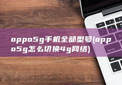 oppo5g手机全部型号 (oppo5g怎么切换4g网络)
