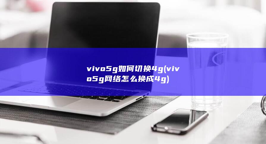 vivo5g如何切换4g (vivo5g网络怎么换成4g)