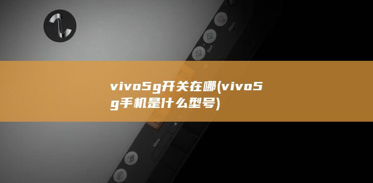 vivo5g开关在哪 (vivo5g手机是什么型号)