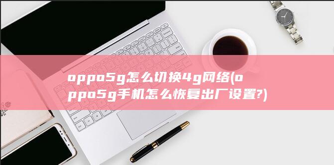 oppo5g怎么切换4g网络 (oppo5g手机怎么恢复出厂设置?)