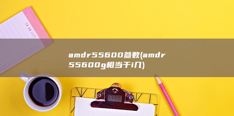 amdr5 5600参数 (amdr55600g相当于i几) 第1张
