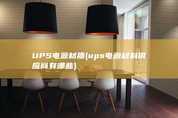 UPS电源材质 (ups电源材料供应商有哪些) 第1张