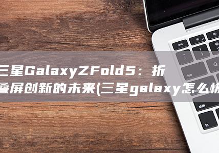 三星 Galaxy Z Fold 5：折叠屏创新的未来 (三星galaxy怎么恢复出厂设置)
