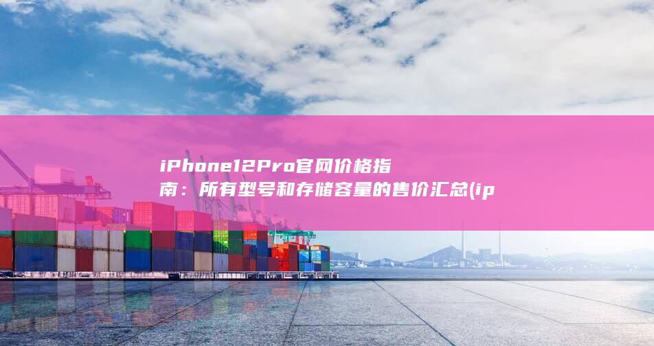 iPhone 12 Pro 官网价格指南：所有型号和存储容量的售价汇总 (iphone15pro max)