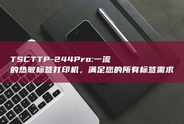 TSC TTP-244Pro: 一流的热敏标签打印机，满足您的所有标签需求 (tscttp244pro打印机安装程序)