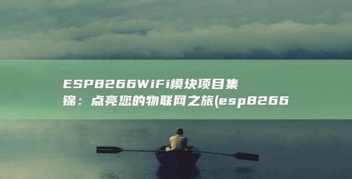 ESP8266 WiFi 模块项目集锦：点亮您的物联网之旅 (esp8266wifi模块)