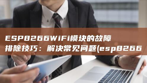 ESP8266 WiFi 模块的故障排除技巧：解决常见问题 (esp8266wifi模块) 第1张