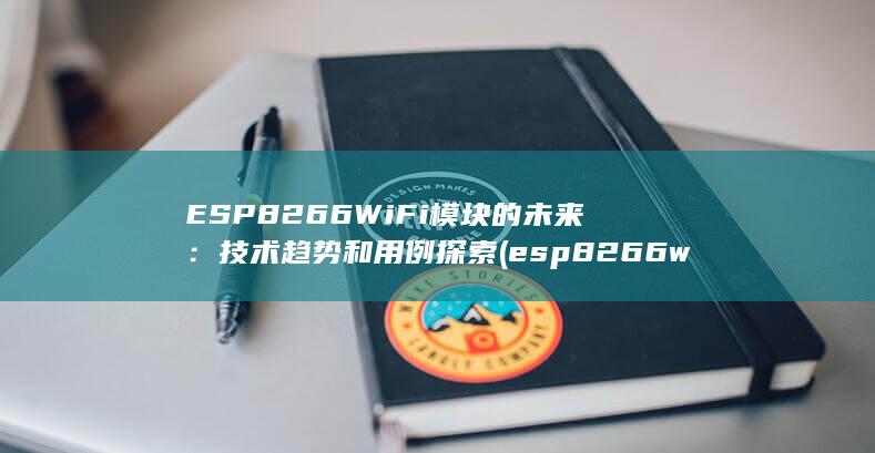 ESP8266 WiFi 模块的未来：技术趋势和用例探索 (esp8266wifi模块)