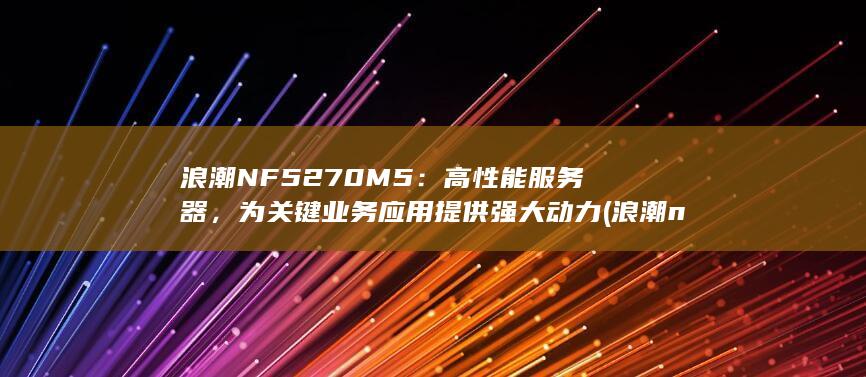 浪潮NF5270M5：高性能服务器，为关键业务应用提供强大动力 (浪潮nf5280m6配置raid) 第1张
