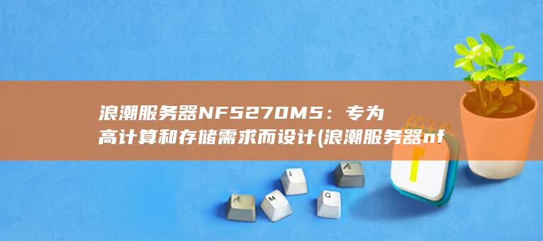 浪潮服务器NF5270M5：专为高计算和存储需求而设计 (浪潮服务器nf5270m5管理口ip) 第1张