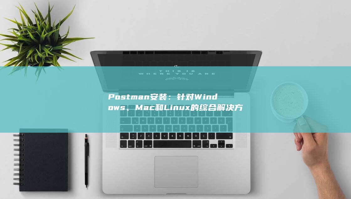 Postman 安装：针对 Windows、Mac 和 Linux 的综合解决方案 (postman)