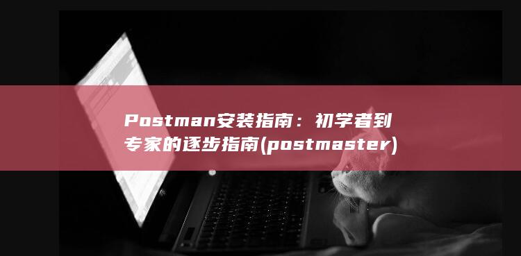Postman 安装指南：初学者到专家的逐步指南 (postmaster)