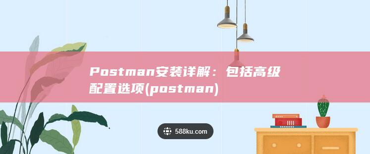 Postman 安装详解：包括高级配置选项 (postman)