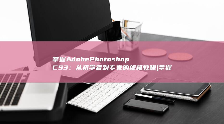 掌握 Adobe Photoshop CS3：从初学者到专家的终极教程 (掌握adobe) 第1张