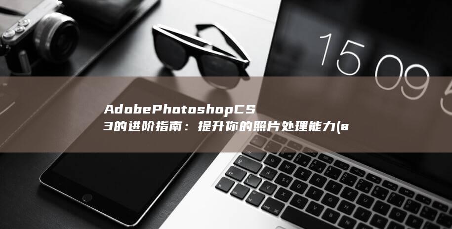 Adobe Photoshop CS3 的进阶指南：提升你的照片处理能力 (adobepremierepro手机版)