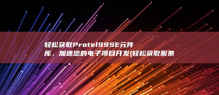 轻松获取 Protel 99SE 元件库，加速您的电子项目开发 (轻松获取服条建议)