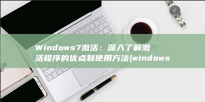 Windows 7 激活：深入了解激活程序的优点和使用方法 (windows10) 第1张
