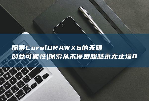 探索CorelDRAW X6的无限创意可能性 (探索从未停步超越永无止境800字作文) 第1张