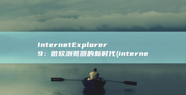 Internet Explorer 9：微软浏览器的新时代 (internetexplorer)