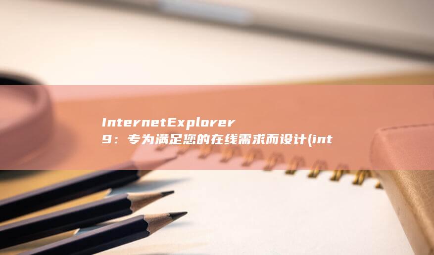 Internet Explorer 9：专为满足您的在线需求而设计 (internet)