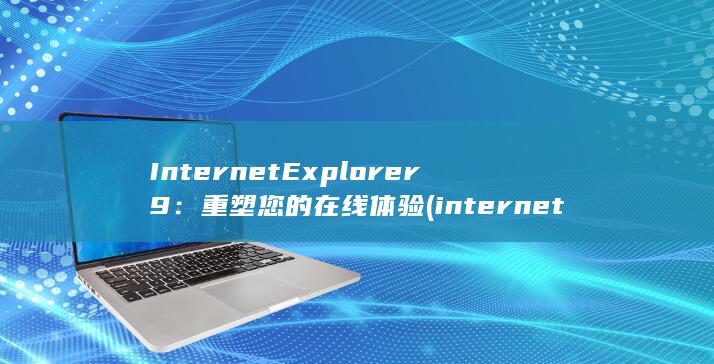 Internet Explorer 9：重塑您的在线体验 (internetexplorer)