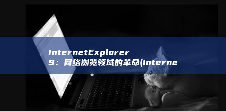 Internet Explorer 9：网络浏览领域的革命 (internetexplorer)