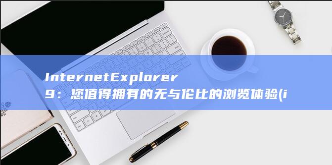 Internet Explorer 9：您值得拥有的无与伦比的浏览体验 (internetexplorer)