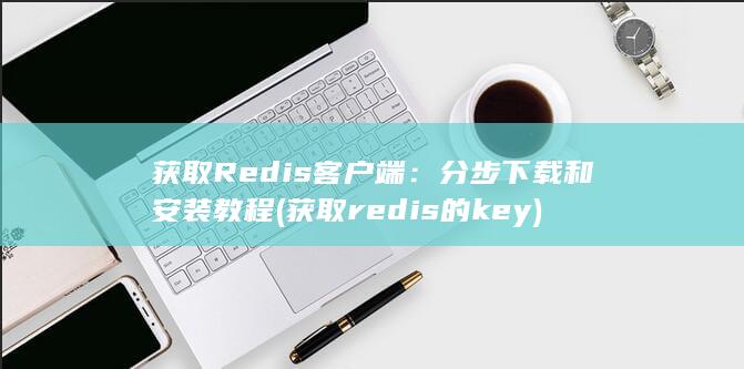 获取 Redis 客户端：分步下载和安装教程 (获取redis的key)