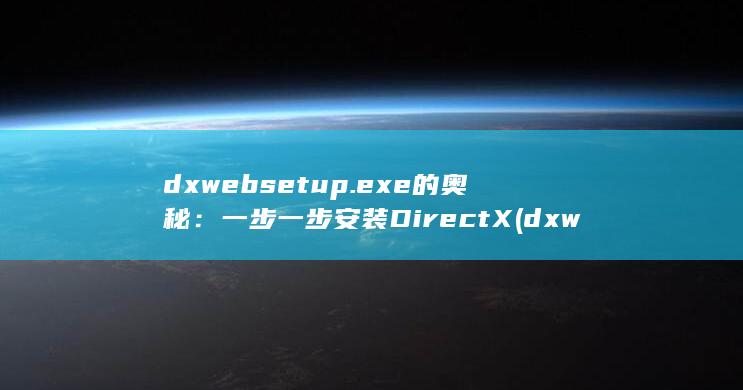 dxwebsetup.exe 的奥秘：一步一步安装 DirectX (dxweb是什么)