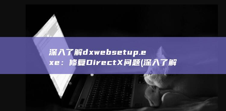 深入了解 dxwebsetup.exe：修复 DirectX 问题 (深入了解的高级表达) 第1张