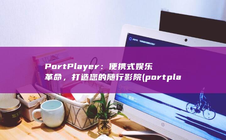 PortPlayer：便携式娱乐革命，打造您的随行影院 (portplayer安卓版)
