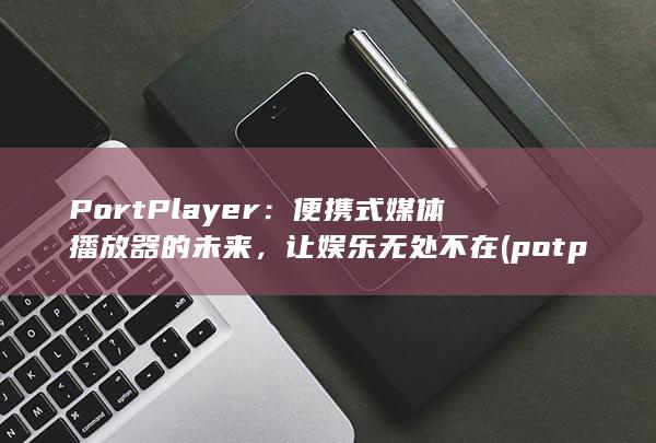 PortPlayer：便携式媒体播放器的未来，让娱乐无处不在 (potplayer)