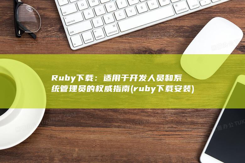 Ruby 下载：适用于开发人员和系统管理员的权威指南 (ruby下载安装)