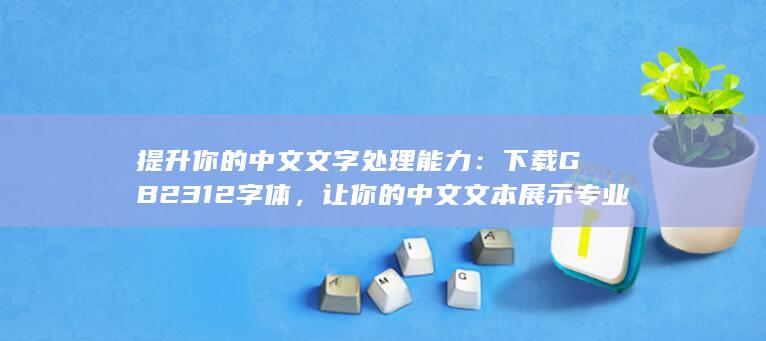 提升你的中文文字处理能力：下载 GB2312 字体，让你的中文文本展示专业风范 (提升你的中文水平英语)