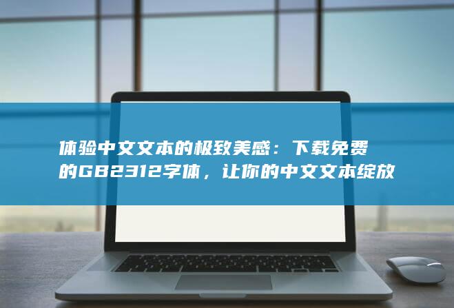 体验中文文本的极致美感：下载免费的 GB2312 字体，让你的中文文本绽放光彩 (体验中文文本挖掘教学目标)