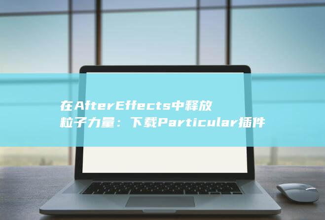 在 After Effects 中释放粒子力量：下载 Particular 插件并提升您的特效水平 (在after effects怎样设置关键帧)