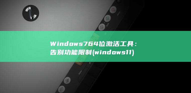 Windows 7 64 位激活工具：告别功能限制 (windows 11)