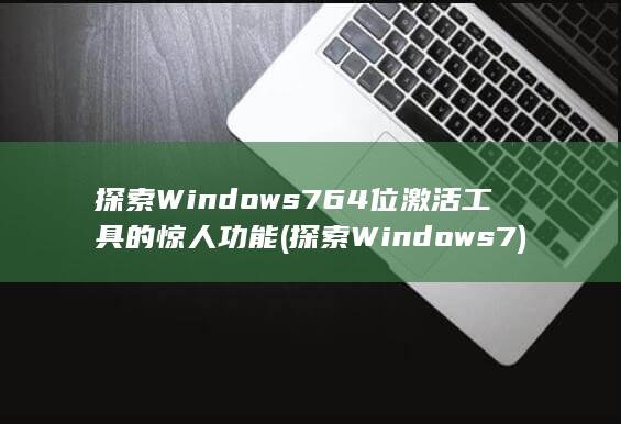 探索 Windows 7 64 位激活工具的惊人功能 (探索Windows 7) 第1张