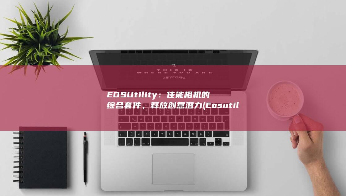 EOS Utility：佳能相机的综合套件，释放创意潜力 (Eosutility) 第1张