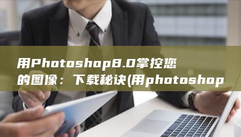 用 Photoshop 8.0 掌控您的图像：下载秘诀 (用photo shop修改图片上的文字)