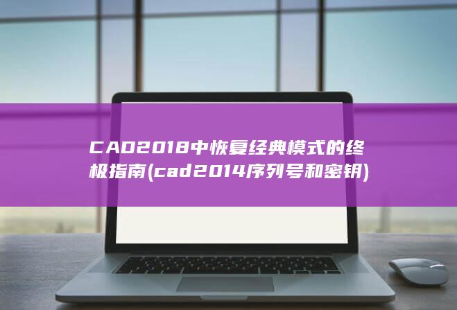 CAD 2018 中恢复经典模式的终极指南 (cad2014序列号和密钥)