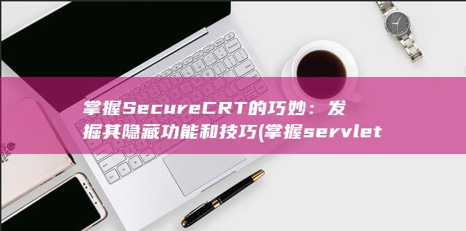 掌握SecureCRT的巧妙：发掘其隐藏功能和技巧 (掌握servlet与jsp页面交互) 第1张