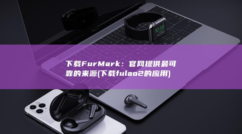 下载 FurMark：官网提供最可靠的来源 (下载fulao2的应用)