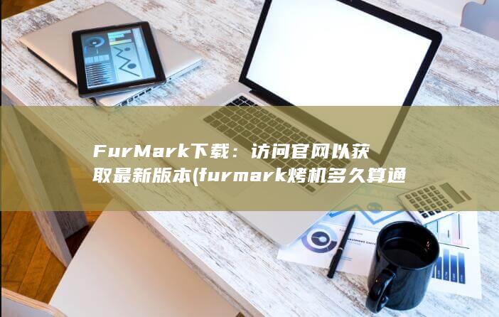 FurMark 下载：访问官网以获取最新版本 (furmark烤机多久算通过) 第1张