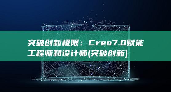 突破创新极限：Creo 7.0 赋能工程师和设计师 (突破 创新)