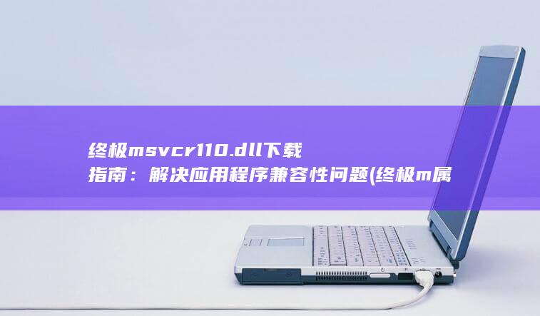 终极 msvcr110.dll 下载指南：解决应用程序兼容性问题 (终极m属性)