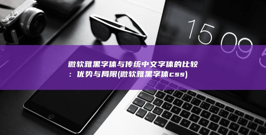微软雅黑字体与传统中文字体的比较：优势与局限 (微软雅黑字体css) 第1张