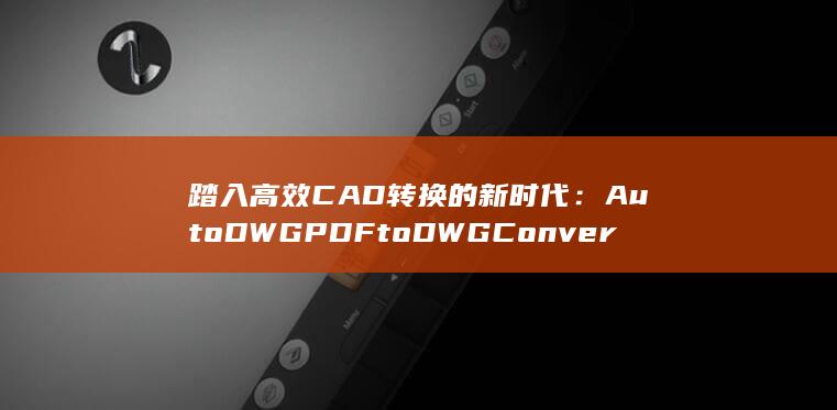 踏入高效CAD转换的新时代：AutoDWGPDFtoDWGConverter (踏实高效) 第1张