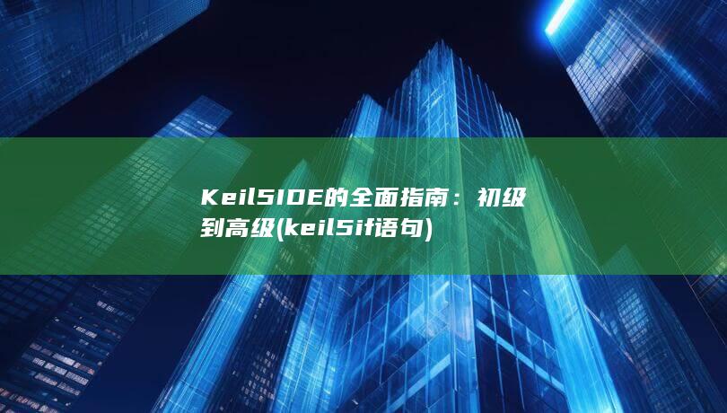 Keil 5 IDE的全面指南：初级到高级 (keil5if语句) 第1张