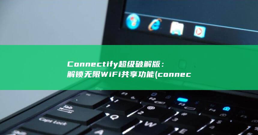Connectify 超级破解版：解锁无限 WiFi共享功能 (connected papers官网)